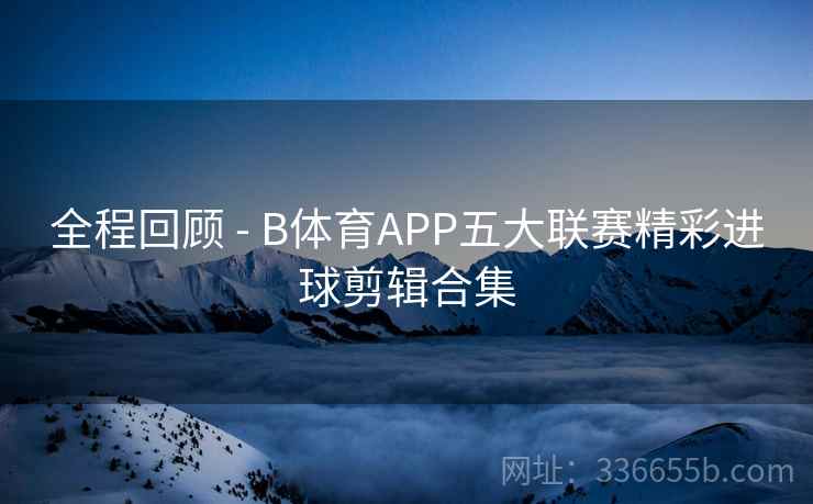 全程回顾 - B体育APP五大联赛精彩进球剪辑合集