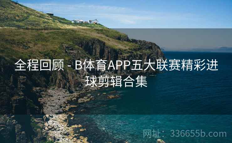 全程回顾 - B体育APP五大联赛精彩进球剪辑合集