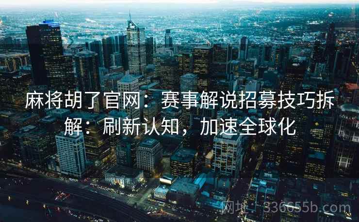 麻将胡了官网：赛事解说招募技巧拆解：刷新认知，加速全球化