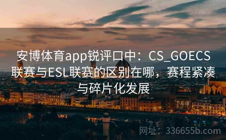 安博体育app锐评口中：CS_GOECS联赛与ESL联赛的区别在哪，赛程紧凑与碎片化发展