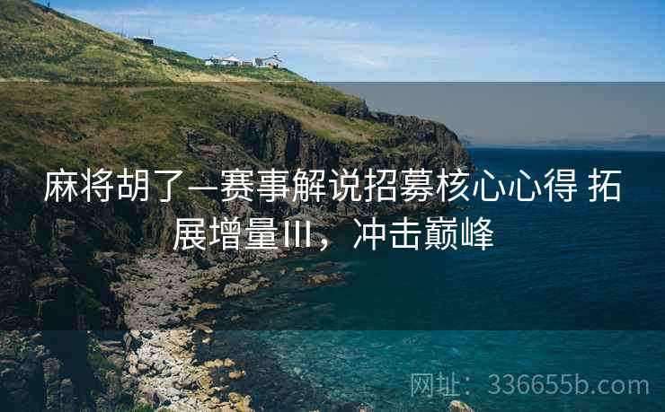 麻将胡了—赛事解说招募核心心得 拓展增量Ⅲ，冲击巅峰