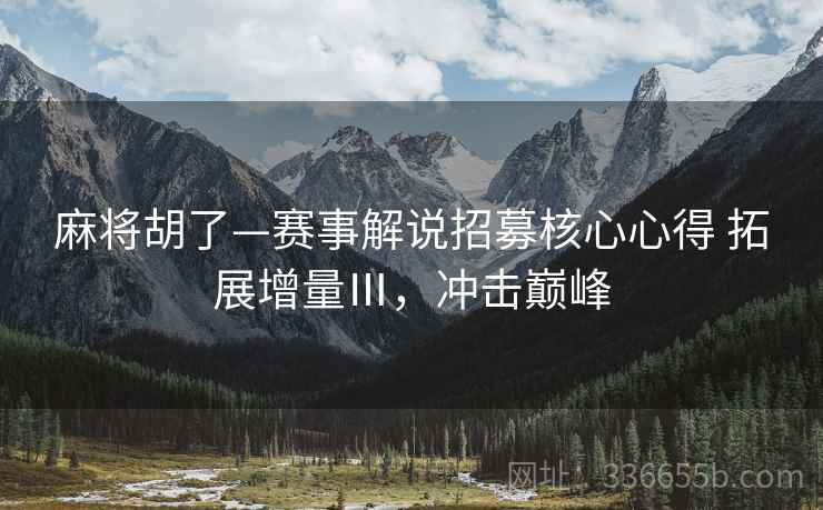 麻将胡了—赛事解说招募核心心得 拓展增量Ⅲ，冲击巅峰