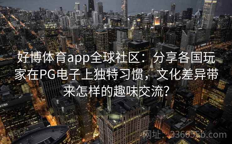 好博体育app全球社区：分享各国玩家在PG电子上独特习惯，文化差异带来怎样的趣味交流？