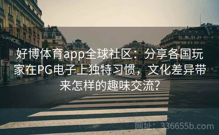 好博体育app全球社区：分享各国玩家在PG电子上独特习惯，文化差异带来怎样的趣味交流？