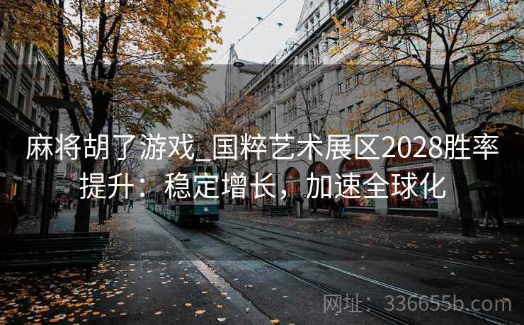 麻将胡了游戏_国粹艺术展区2028胜率提升：稳定增长，加速全球化