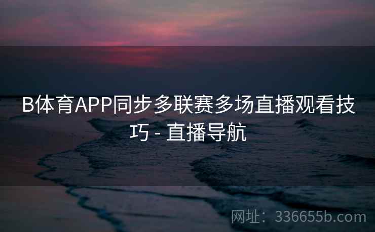 B体育APP同步多联赛多场直播观看技巧 - 直播导航