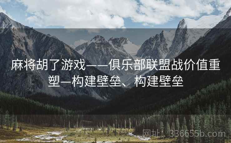 麻将胡了游戏——俱乐部联盟战价值重塑—构建壁垒、构建壁垒