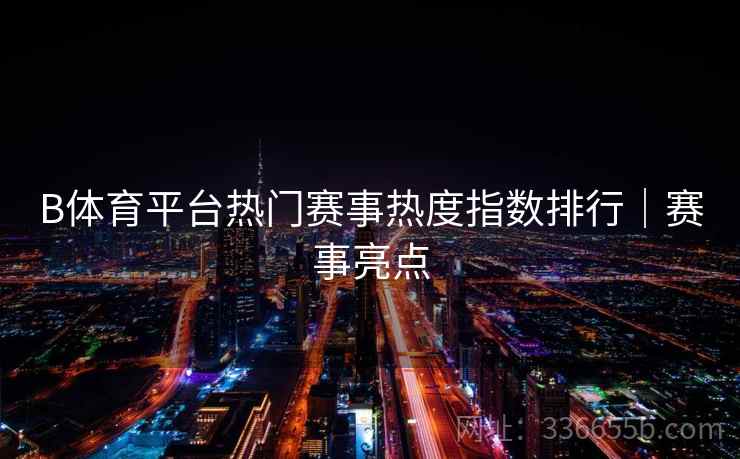B体育平台热门赛事热度指数排行｜赛事亮点