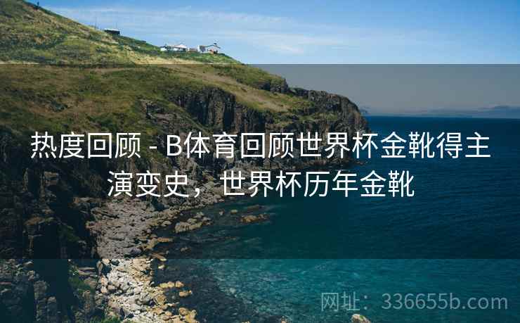 热度回顾 - B体育回顾世界杯金靴得主演变史，世界杯历年金靴