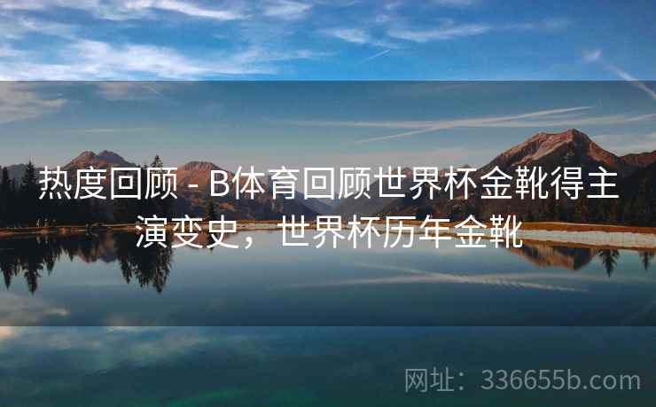 热度回顾 - B体育回顾世界杯金靴得主演变史，世界杯历年金靴