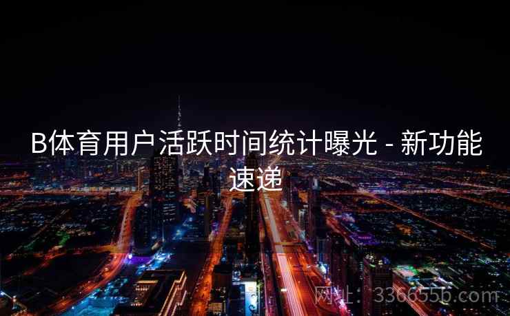 B体育用户活跃时间统计曝光 - 新功能速递