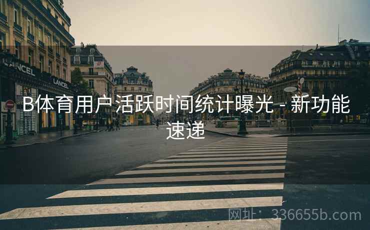 B体育用户活跃时间统计曝光 - 新功能速递