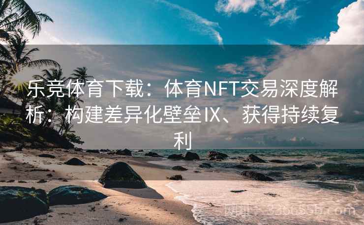 乐竞体育下载：体育NFT交易深度解析：构建差异化壁垒Ⅸ、获得持续复利