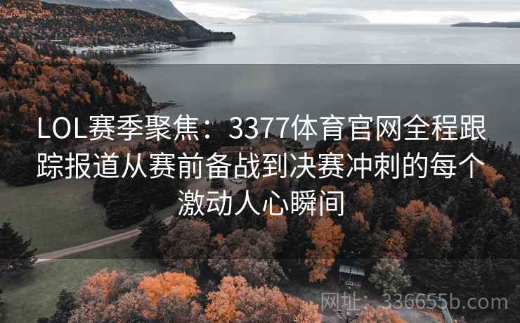 LOL赛季聚焦：3377体育官网全程跟踪报道从赛前备战到决赛冲刺的每个激动人心瞬间
