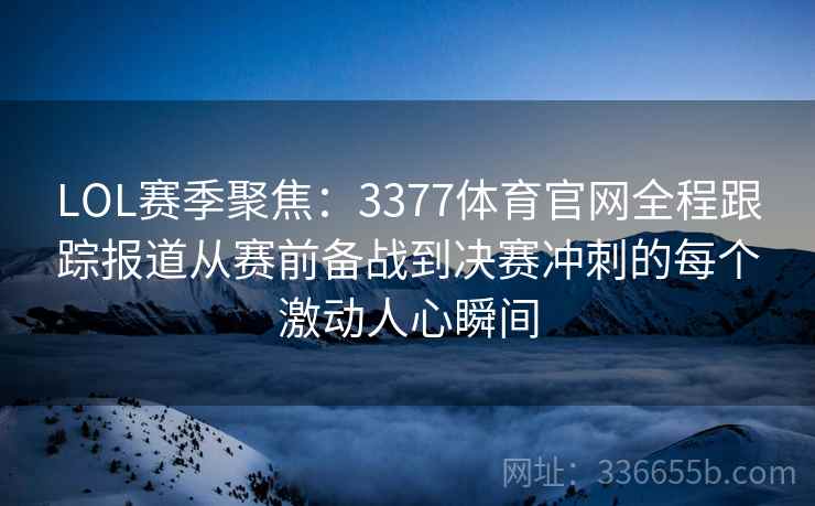 LOL赛季聚焦：3377体育官网全程跟踪报道从赛前备战到决赛冲刺的每个激动人心瞬间