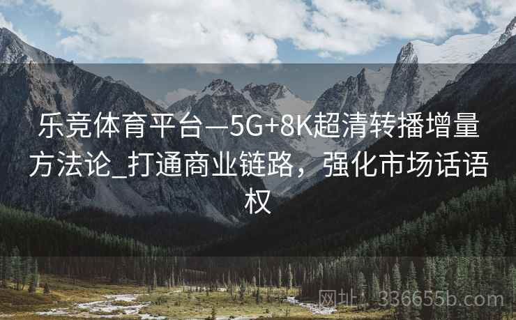 乐竞体育平台—5G+8K超清转播增量方法论_打通商业链路，强化市场话语权