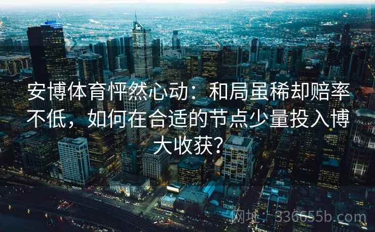 安博体育怦然心动：和局虽稀却赔率不低，如何在合适的节点少量投入博大收获？