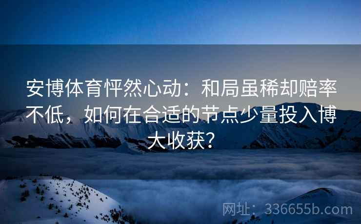 安博体育怦然心动：和局虽稀却赔率不低，如何在合适的节点少量投入博大收获？
