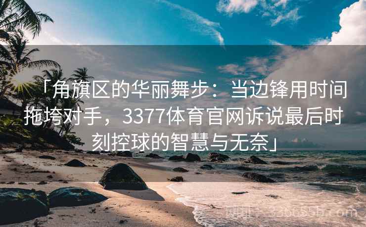 「角旗区的华丽舞步：当边锋用时间拖垮对手，3377体育官网诉说最后时刻控球的智慧与无奈」