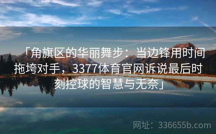 「角旗区的华丽舞步：当边锋用时间拖垮对手，3377体育官网诉说最后时刻控球的智慧与无奈」