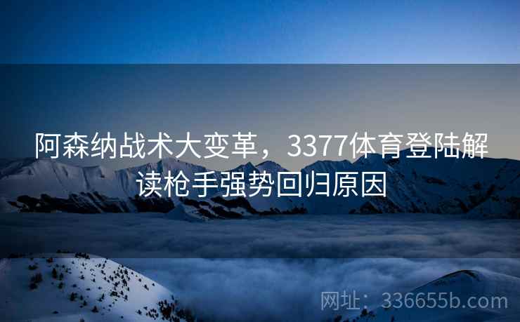 阿森纳战术大变革，3377体育登陆解读枪手强势回归原因
