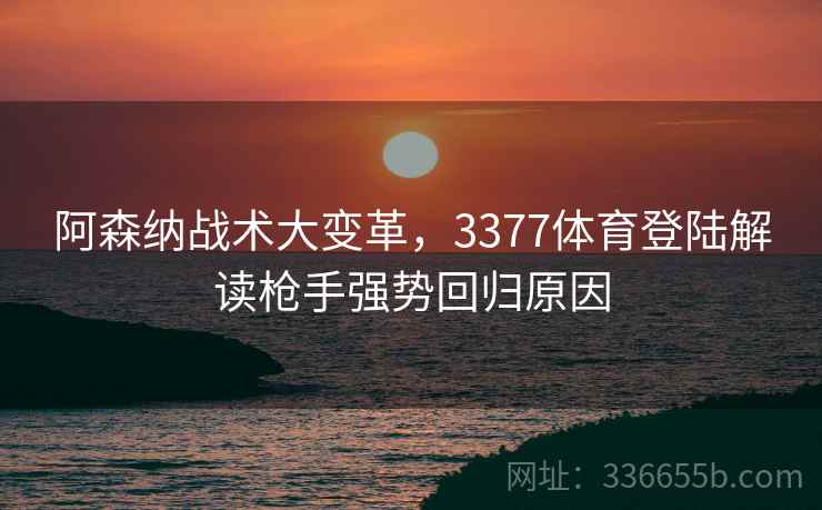 阿森纳战术大变革，3377体育登陆解读枪手强势回归原因