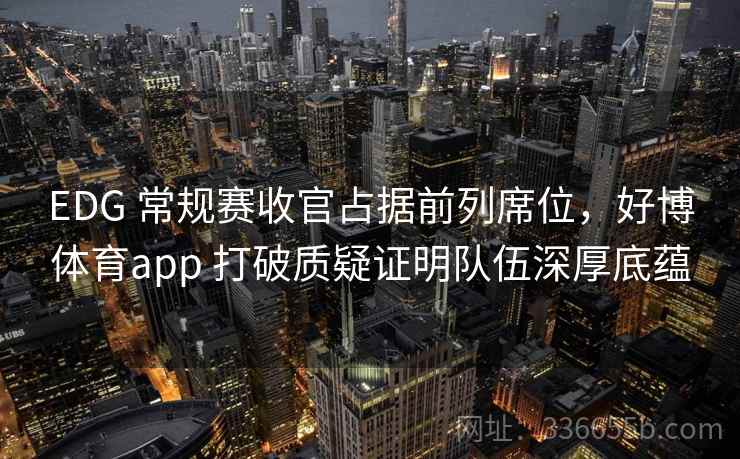 EDG 常规赛收官占据前列席位，好博体育app 打破质疑证明队伍深厚底蕴