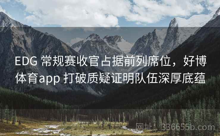 EDG 常规赛收官占据前列席位，好博体育app 打破质疑证明队伍深厚底蕴