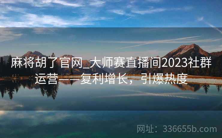 麻将胡了官网_大师赛直播间2023社群运营——复利增长，引爆热度