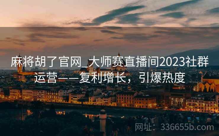 麻将胡了官网_大师赛直播间2023社群运营——复利增长，引爆热度