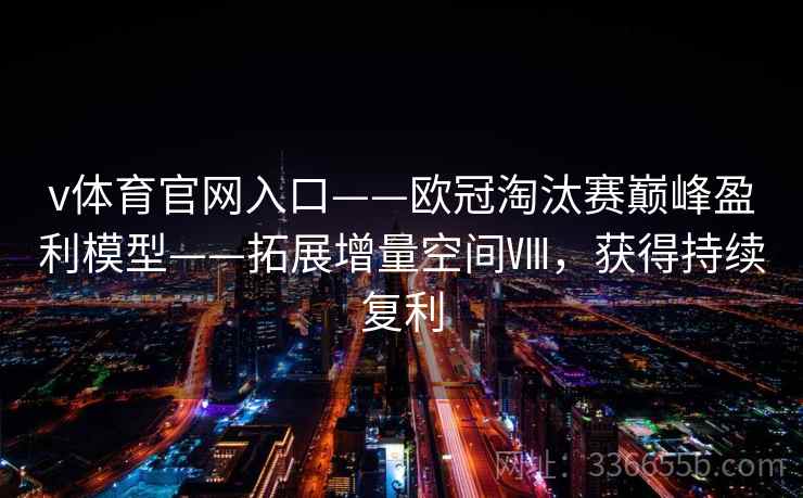 v体育官网入口——欧冠淘汰赛巅峰盈利模型——拓展增量空间Ⅷ，获得持续复利