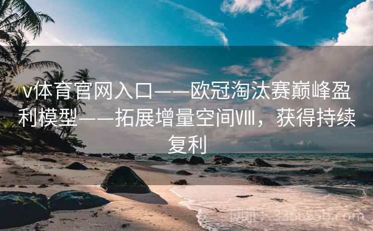 v体育官网入口——欧冠淘汰赛巅峰盈利模型——拓展增量空间Ⅷ，获得持续复利