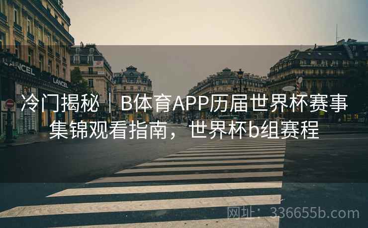 冷门揭秘｜B体育APP历届世界杯赛事集锦观看指南，世界杯b组赛程