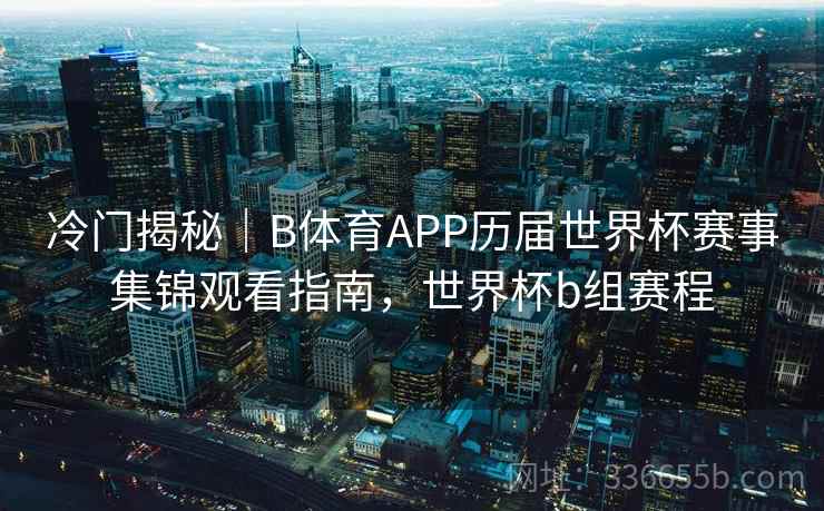 冷门揭秘｜B体育APP历届世界杯赛事集锦观看指南，世界杯b组赛程