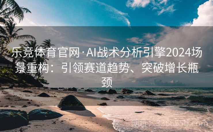 乐竞体育官网·AI战术分析引擎2024场景重构：引领赛道趋势、突破增长瓶颈