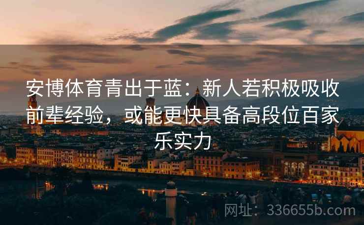 安博体育青出于蓝：新人若积极吸收前辈经验，或能更快具备高段位百家乐实力