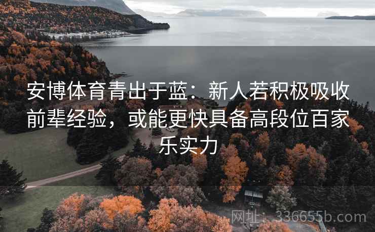 安博体育青出于蓝：新人若积极吸收前辈经验，或能更快具备高段位百家乐实力