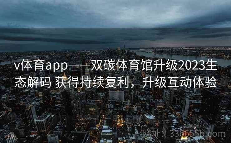 v体育app——双碳体育馆升级2023生态解码 获得持续复利，升级互动体验