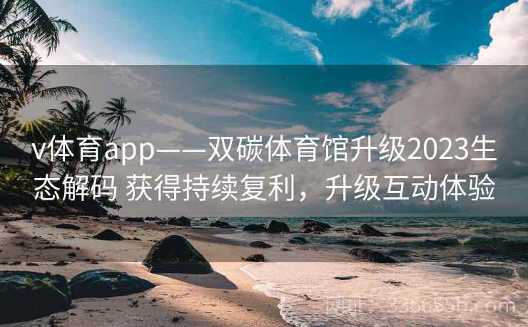 v体育app——双碳体育馆升级2023生态解码 获得持续复利，升级互动体验