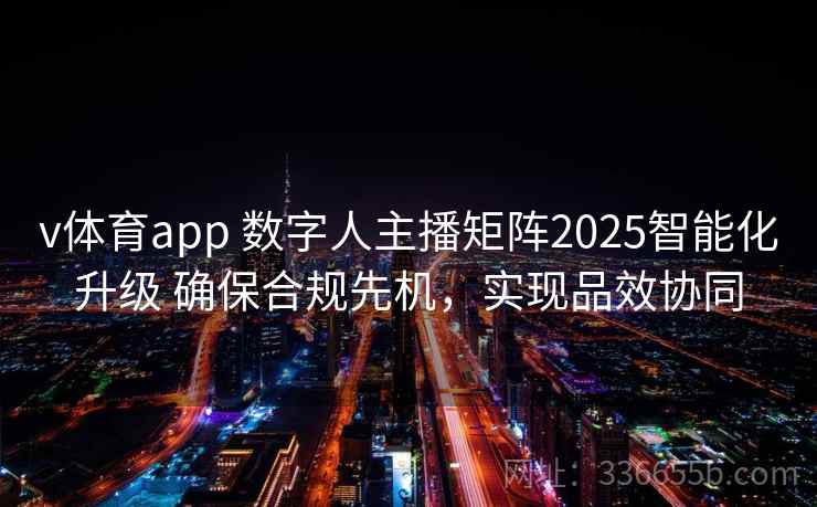 v体育app 数字人主播矩阵2025智能化升级 确保合规先机，实现品效协同