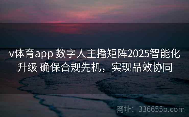 v体育app 数字人主播矩阵2025智能化升级 确保合规先机，实现品效协同