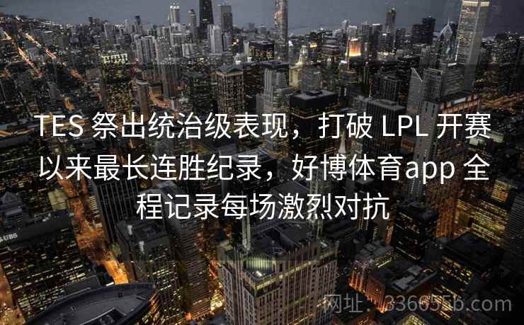 TES 祭出统治级表现，打破 LPL 开赛以来最长连胜纪录，好博体育app 全程记录每场激烈对抗