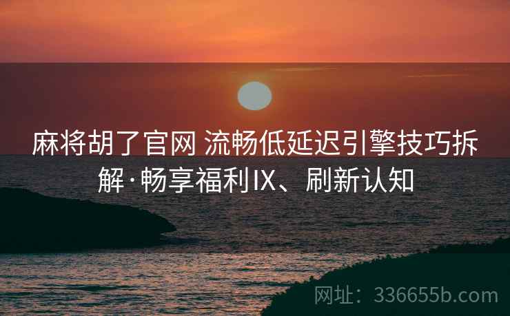 麻将胡了官网 流畅低延迟引擎技巧拆解·畅享福利Ⅸ、刷新认知