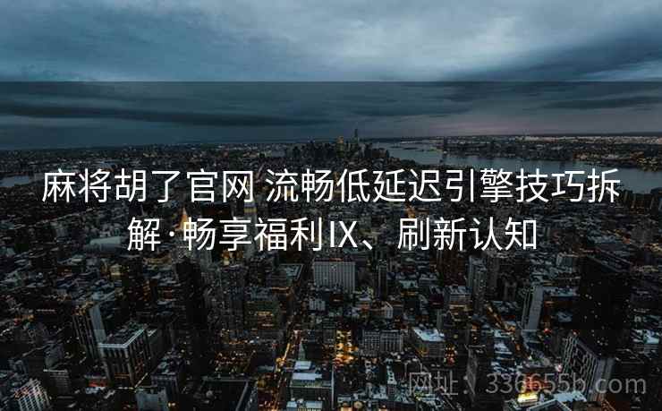 麻将胡了官网 流畅低延迟引擎技巧拆解·畅享福利Ⅸ、刷新认知