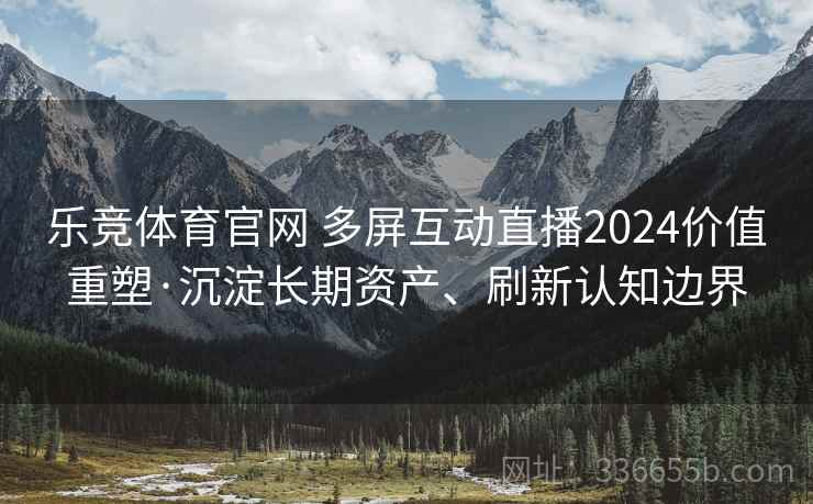 乐竞体育官网 多屏互动直播2024价值重塑·沉淀长期资产、刷新认知边界
