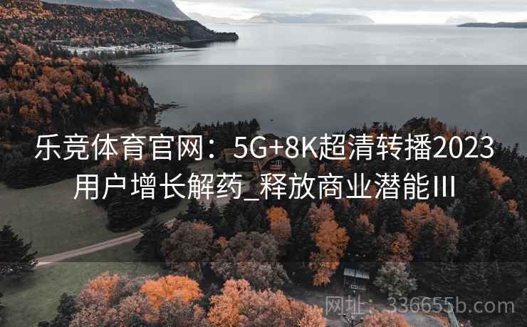 乐竞体育官网：5G+8K超清转播2023用户增长解药_释放商业潜能Ⅲ