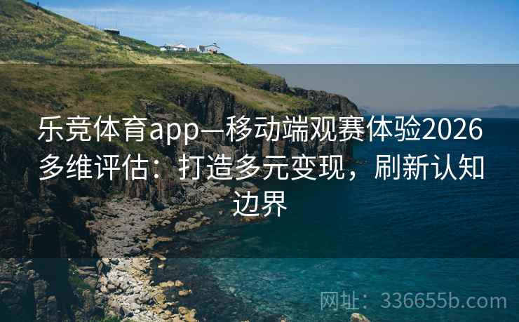 乐竞体育app—移动端观赛体验2026多维评估：打造多元变现，刷新认知边界