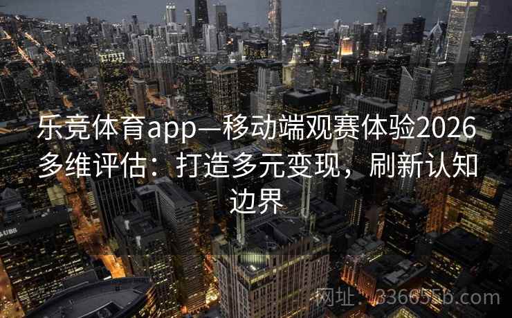 乐竞体育app—移动端观赛体验2026多维评估：打造多元变现，刷新认知边界