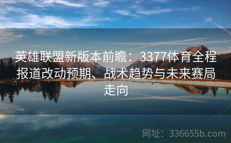 英雄联盟新版本前瞻：3377体育全程报道改动预期、战术趋势与未来赛局走向