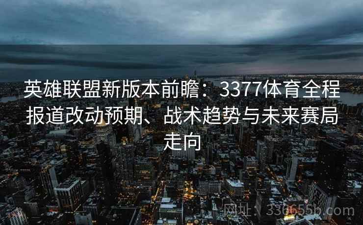 英雄联盟新版本前瞻：3377体育全程报道改动预期、战术趋势与未来赛局走向